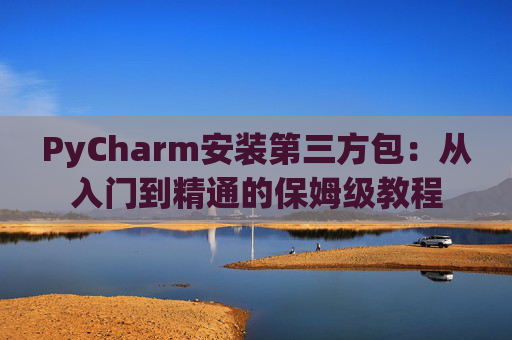 PyCharm安装第三方包：从入门到精通的保姆级教程